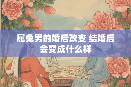 属兔男的婚后改变 结婚后会变成什么样