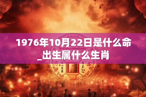 1976年10月22日是什么命_出生属什么生肖