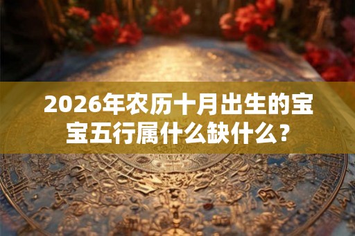 2026年农历十月出生的宝宝五行属什么缺什么？