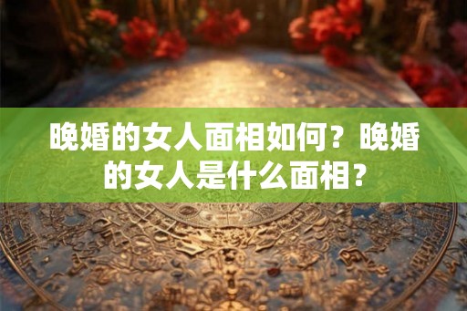晚婚的女人面相如何？晚婚的女人是什么面相？