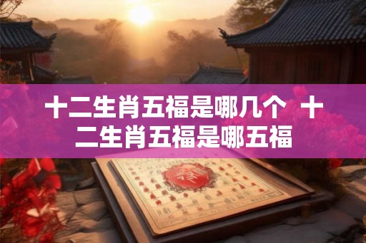 十二生肖五福是哪几个  十二生肖五福是哪五福