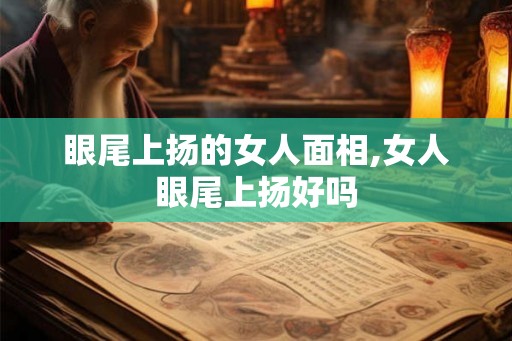 眼尾上扬的女人面相,女人眼尾上扬好吗 眼尾上扬的女人面相,女人眼尾上扬好吗