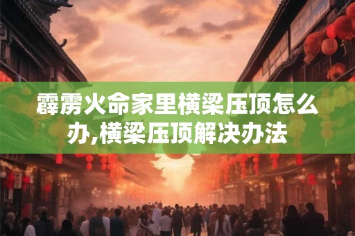 霹雳火命家里横梁压顶怎么办,横梁压顶解决办法