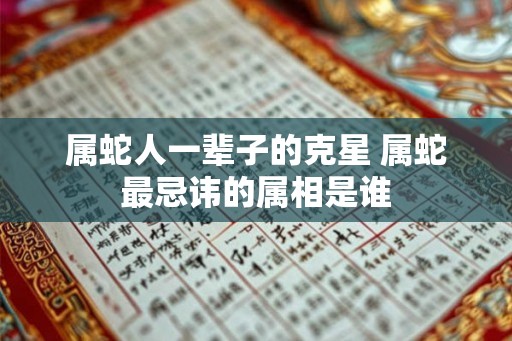 属蛇人一辈子的克星 属蛇最忌讳的属相是谁