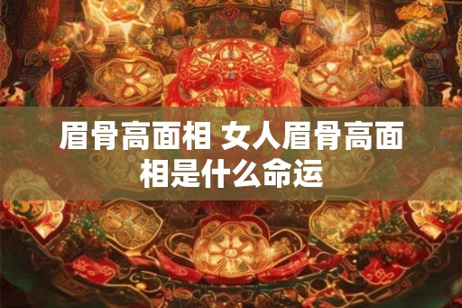 眉骨高面相 女人眉骨高面相是什么命运