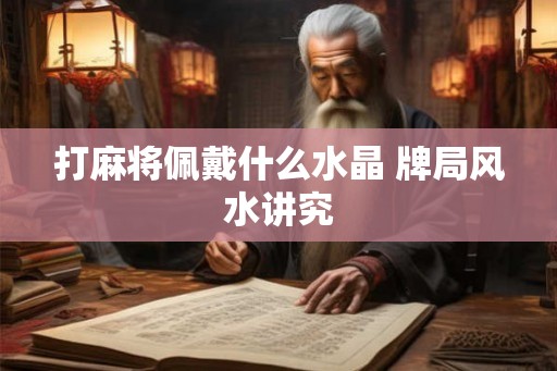 打麻将佩戴什么水晶 牌局风水讲究