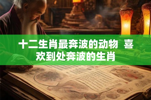 十二生肖最奔波的动物 喜欢到处奔波的生肖 十二生肖最奔波的动物 喜欢到处奔波的生肖