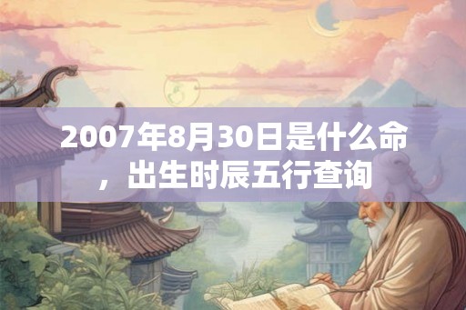 2007年8月30日是什么命，出生时辰五行查询