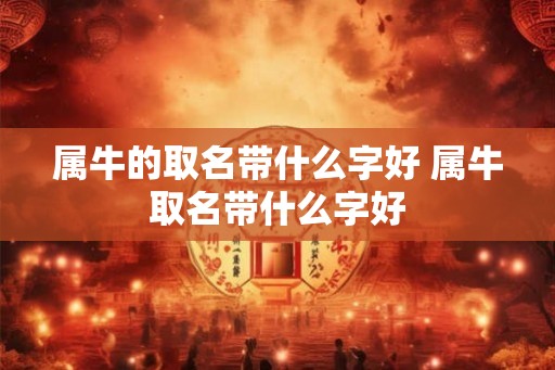 属牛的取名带什么字好 属牛取名带什么字好