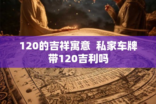 120的吉祥寓意  私家车牌带120吉利吗
