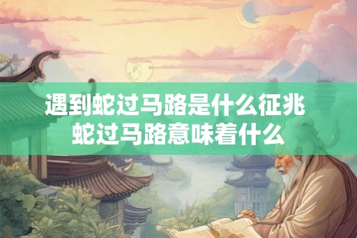 遇到蛇过马路是什么征兆 蛇过马路意味着什么