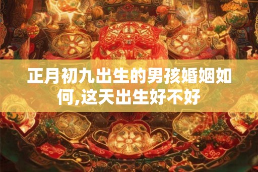 正月初九出生的男孩婚姻如何,这天出生好不好