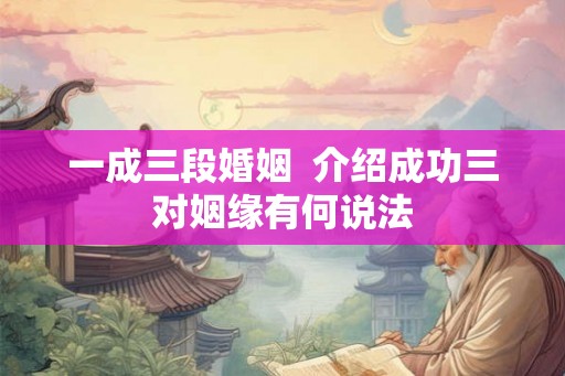 一成三段婚姻  介绍成功三对姻缘有何说法