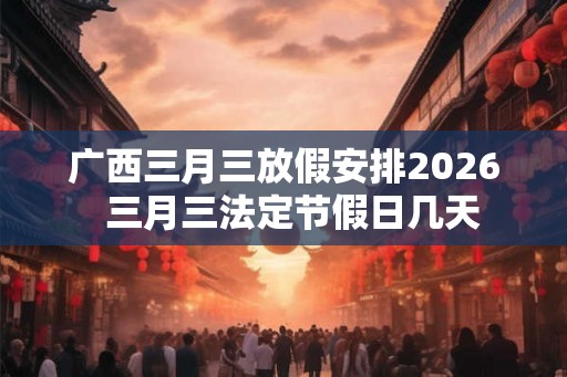 广西三月三放假安排2026  三月三法定节假日几天
