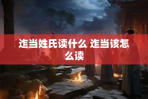 迮当姓氏读什么 迮当该怎么读
