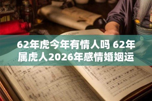 62年虎今年有情人吗 62年属虎人2026年感情婚姻运势如何