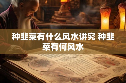 种韭菜有什么风水讲究 种韭菜有何风水