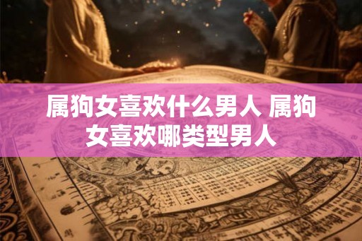 属狗女喜欢什么男人 属狗女喜欢哪类型男人