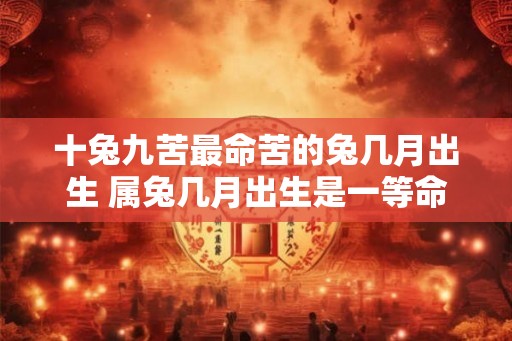 十兔九苦最命苦的兔几月出生 属兔几月出生是一等命