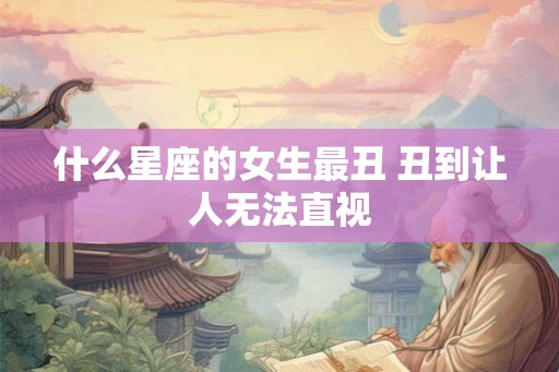 什么星座的女生最丑 丑到让人无法直视