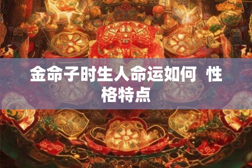 金命子时生人命运如何  性格特点