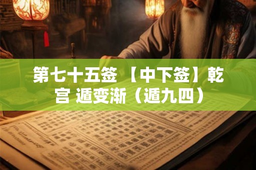 第七十五签 【中下签】乾宫 遁变渐（遁九四）