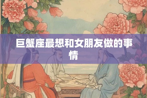 巨蟹座最想和女朋友做的事情