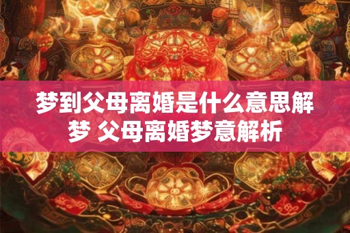 梦到父母离婚是什么意思解梦 父母离婚梦意解析