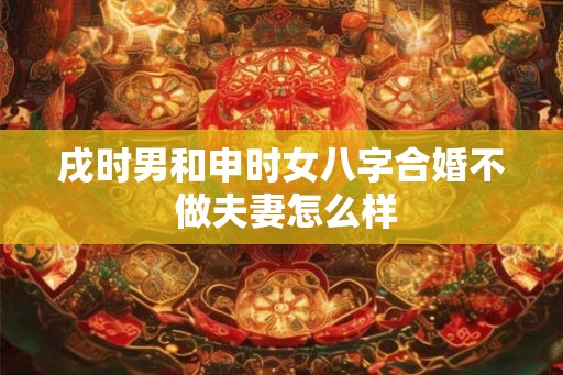 戌时男和申时女八字合婚不 做夫妻怎么样