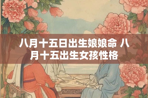 八月十五日出生娘娘命 八月十五出生女孩性格