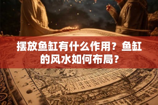 摆放鱼缸有什么作用？鱼缸的风水如何布局？