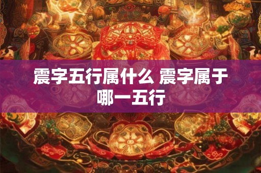 震字五行属什么 震字属于哪一五行 震字五行属什么 震字属于哪一五行