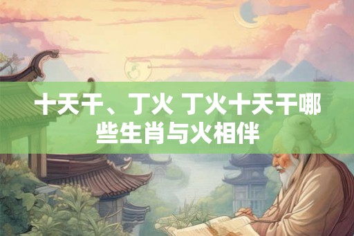 十天干、丁火 丁火十天干哪些生肖与火相伴
