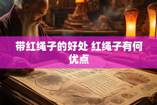 带红绳子的好处 红绳子有何优点