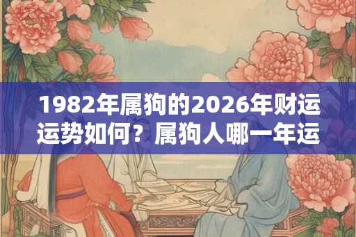 1982年属狗的2026年财运运势如何？属狗人哪一年运势好？