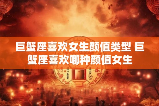巨蟹座喜欢女生颜值类型 巨蟹座喜欢哪种颜值女生