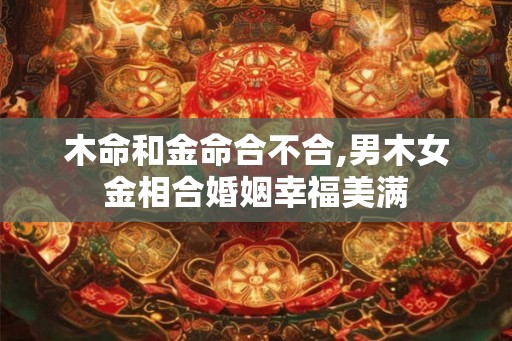 木命和金命合不合,男木女金相合婚姻幸福美满