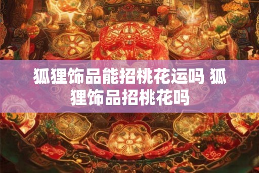 狐狸饰品能招桃花运吗 狐狸饰品招桃花吗
