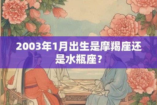 2003年1月出生是摩羯座还是水瓶座? 2003年1月出生是摩羯座还是水瓶座?