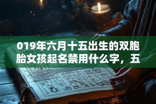 019年六月十五出生的双胞胎女孩起名禁用什么字，五行属什么