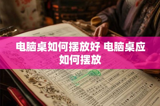 电脑桌如何摆放好 电脑桌应如何摆放