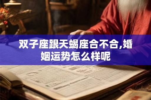 双子座跟天蝎座合不合,婚姻运势怎么样呢
