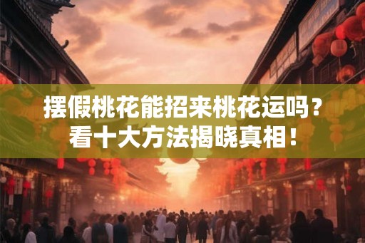 摆假桃花能招来桃花运吗?看十大方法揭晓真相! 摆假桃花能招来桃花运吗?看十大方法揭晓真相!
