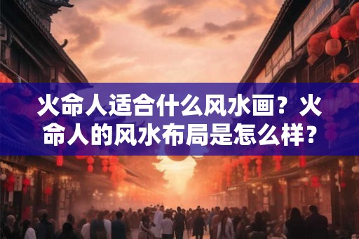 火命人适合什么风水画？火命人的风水布局是怎么样？