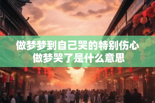做梦梦到自己哭的特别伤心 做梦哭了是什么意思