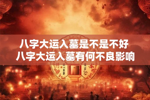 八字大运入墓是不是不好 八字大运入墓有何不良影响 八字大运入墓是不是不好 八字大运入墓有何不良影响