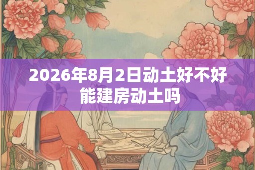 2026年8月2日动土好不好 能建房动土吗