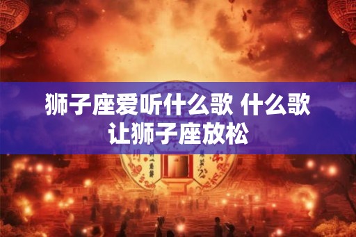 狮子座爱听什么歌 什么歌让狮子座放松