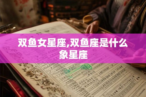双鱼女星座,双鱼座是什么象星座 双鱼女星座,双鱼座是什么象星座