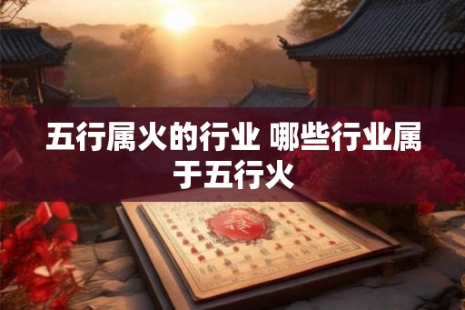 五行属火的行业 哪些行业属于五行火